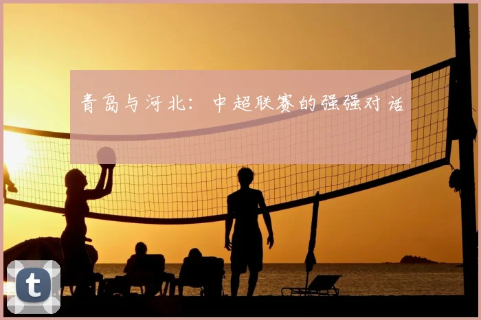 青岛与河北：中超联赛的强强对话
