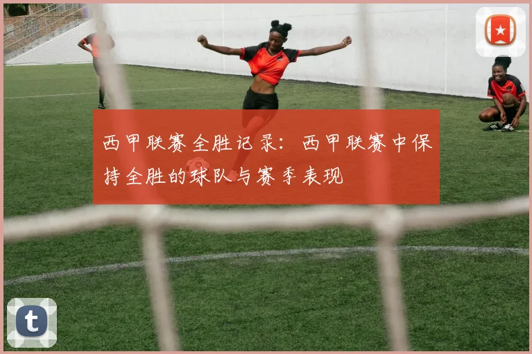 西甲联赛全胜记录：西甲联赛中保持全胜的球队与赛季表现