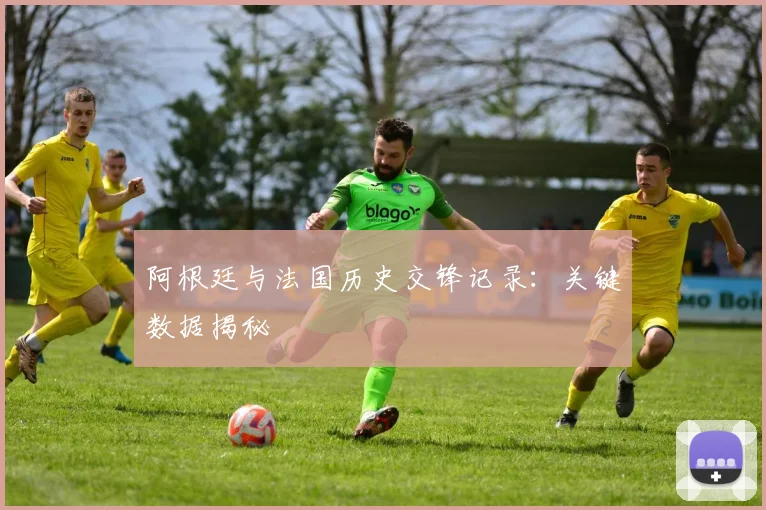 阿根廷与法国历史交锋记录：关键数据揭秘