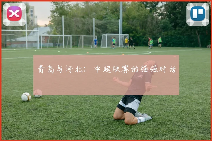 青岛与河北：中超联赛的强强对话