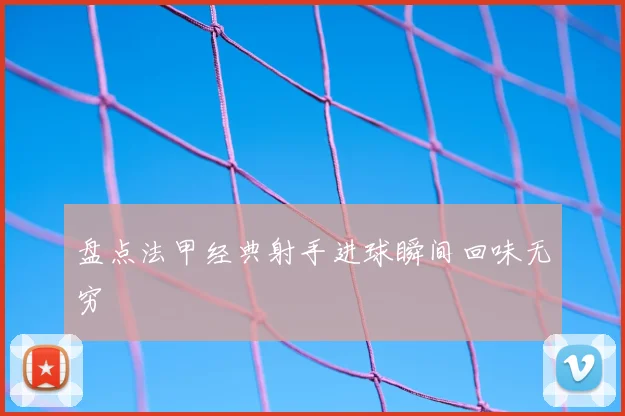 盘点法甲经典射手进球瞬间回味无穷