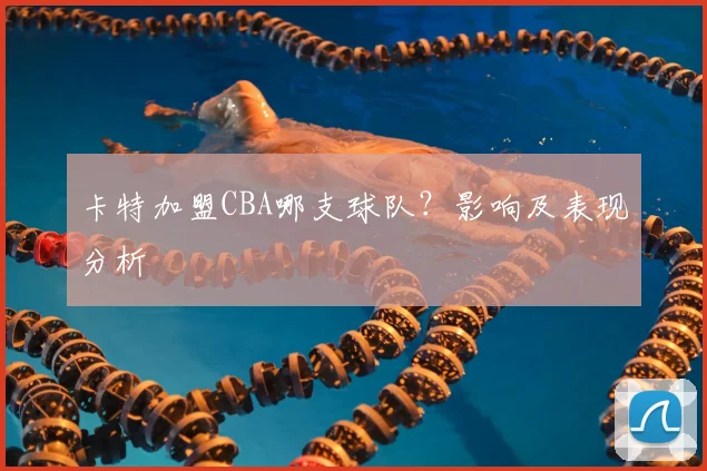 卡特加盟CBA哪支球队?影响及表现分析