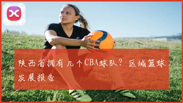 陕西省拥有几个CBA球队？区域篮球发展报告