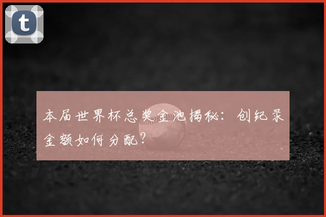 本届世界杯总奖金池揭秘：创纪录金额如何分配？