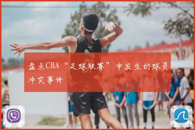 盘点CBA“足球联赛”中发生的球员冲突事件