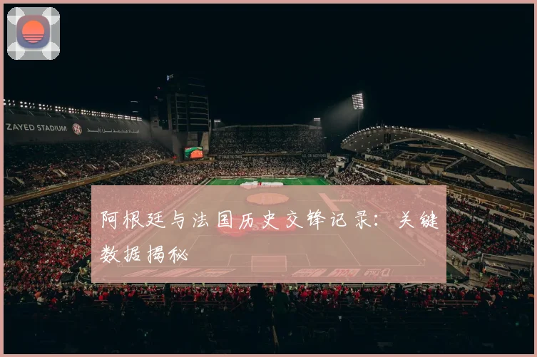 阿根廷与法国历史交锋记录：关键数据揭秘