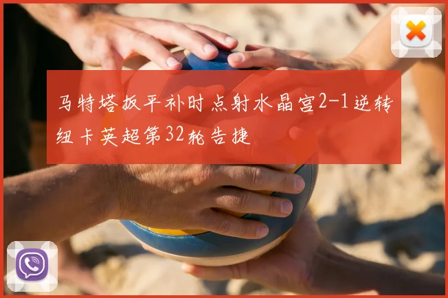 马特塔扳平补时点射水晶宫2-1逆转纽卡英超第32轮告捷