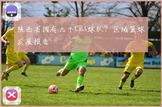 陕西省拥有几个CBA球队？区域篮球发展报告