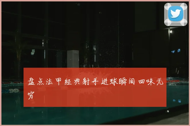 盘点法甲经典射手进球瞬间回味无穷